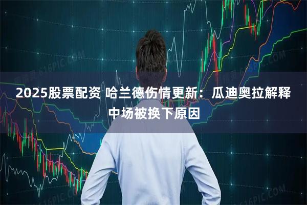 2025股票配资 哈兰德伤情更新：瓜迪奥拉解释中场被换下原因