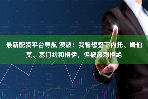 最新配资平台导航 澳波：我曾想签下内托、姆伯莫、塞门约和格伊，但被热刺拒绝