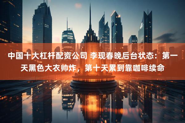 中国十大杠杆配资公司 李现春晚后台状态：第一天黑色大衣帅炸，第十天累到靠咖啡续命