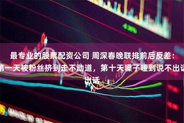 最专业的股票配资公司 周深春晚联排前后反差：第一天被粉丝挤到走不动道，第十天嗓子哑到说不出话