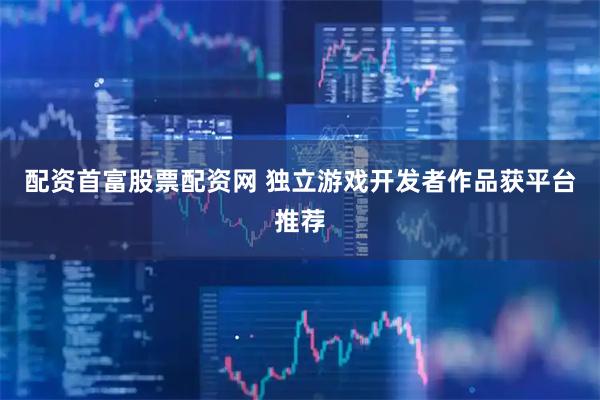配资首富股票配资网 独立游戏开发者作品获平台推荐