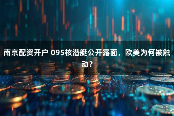 南京配资开户 095核潜艇公开露面，欧美为何被触动？
