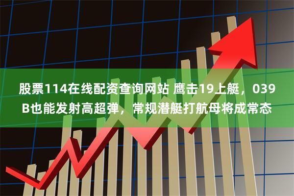 股票114在线配资查询网站 鹰击19上艇，039B也能发射高超弹，常规潜艇打航母将成常态