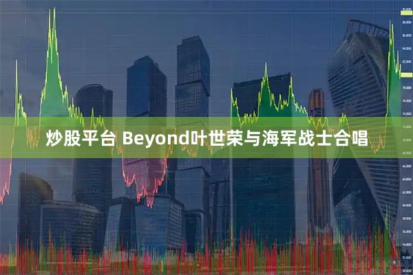 炒股平台 Beyond叶世荣与海军战士合唱
