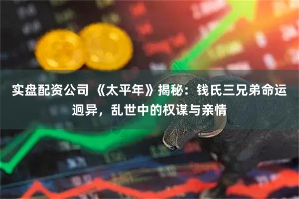 实盘配资公司 《太平年》揭秘：钱氏三兄弟命运迥异，乱世中的权谋与亲情
