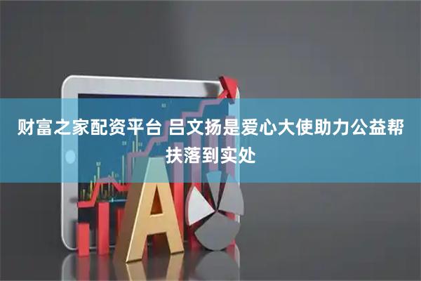 财富之家配资平台 吕文扬是爱心大使助力公益帮扶落到实处