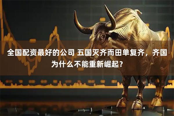 全国配资最好的公司 五国灭齐而田单复齐，齐国为什么不能重新崛起？