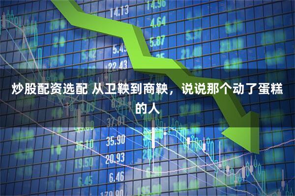 炒股配资选配 从卫鞅到商鞅，说说那个动了蛋糕的人