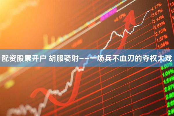 配资股票开户 胡服骑射——一场兵不血刃的夺权大戏