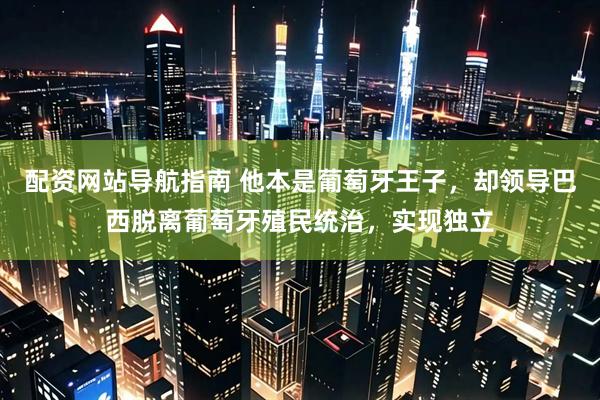 配资网站导航指南 他本是葡萄牙王子，却领导巴西脱离葡萄牙殖民统治，实现独立