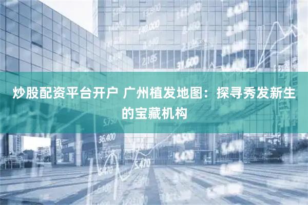 炒股配资平台开户 广州植发地图：探寻秀发新生的宝藏机构