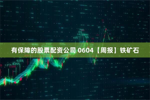 有保障的股票配资公司 0604【周报】铁矿石