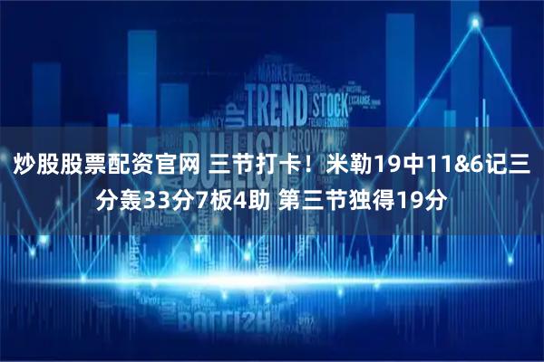 炒股股票配资官网 三节打卡！米勒19中11&6记三分轰33分7板4助 第三节独得19分