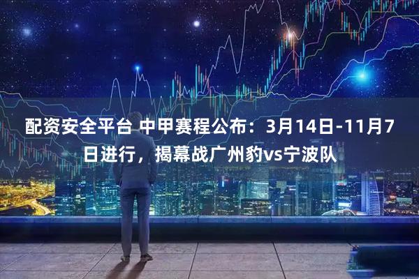 配资安全平台 中甲赛程公布：3月14日-11月7日进行，揭幕战广州豹vs宁波队
