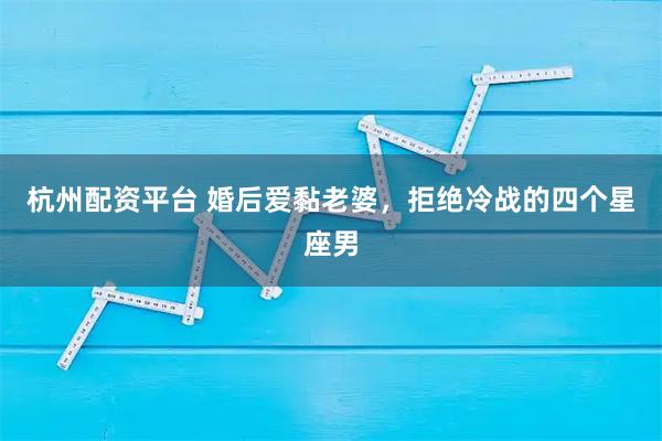 杭州配资平台 婚后爱黏老婆，拒绝冷战的四个星座男