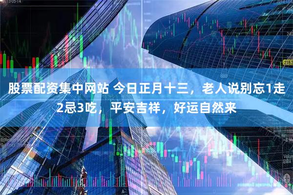 股票配资集中网站 今日正月十三，老人说别忘1走2忌3吃，平安吉祥，好运自然来