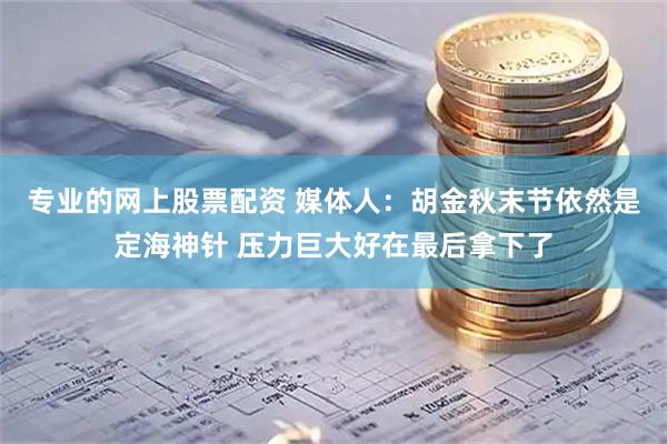 专业的网上股票配资 媒体人：胡金秋末节依然是定海神针 压力巨大好在最后拿下了