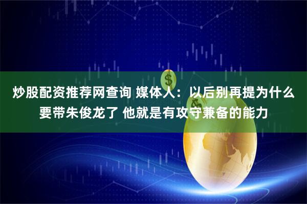 炒股配资推荐网查询 媒体人：以后别再提为什么要带朱俊龙了 他就是有攻守兼备的能力