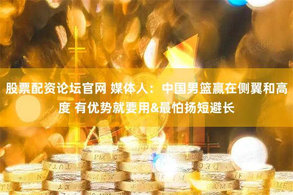 股票配资论坛官网 媒体人：中国男篮赢在侧翼和高度 有优势就要用&最怕扬短避长