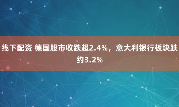 线下配资 德国股市收跌超2.4%，意大利银行板块跌约3.2%