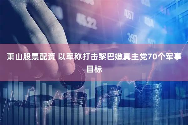 萧山股票配资 以军称打击黎巴嫩真主党70个军事目标