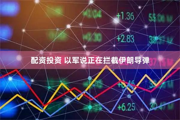 配资投资 以军说正在拦截伊朗导弹