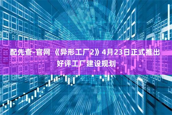 配先查-官网 《异形工厂2》4月23日正式推出 好评工厂建设规划