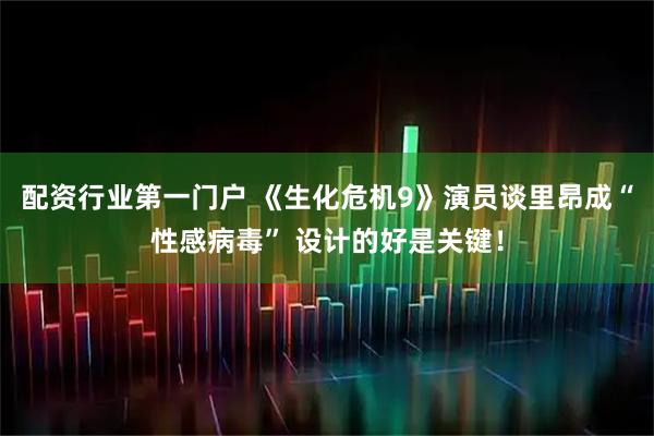 配资行业第一门户 《生化危机9》演员谈里昂成“性感病毒” 设计的好是关键！