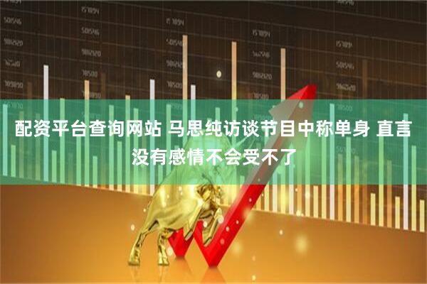 配资平台查询网站 马思纯访谈节目中称单身 直言没有感情不会受不了
