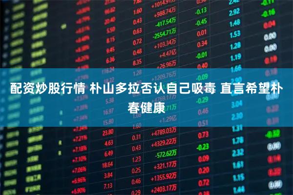 配资炒股行情 朴山多拉否认自己吸毒 直言希望朴春健康