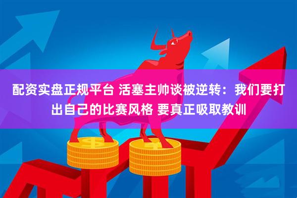配资实盘正规平台 活塞主帅谈被逆转：我们要打出自己的比赛风格 要真正吸取教训