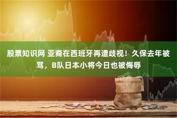 股票知识网 亚裔在西班牙再遭歧视！久保去年被骂，B队日本小将今日也被侮辱