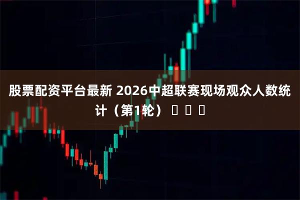 股票配资平台最新 2026中超联赛现场观众人数统计（第1轮） ​​​