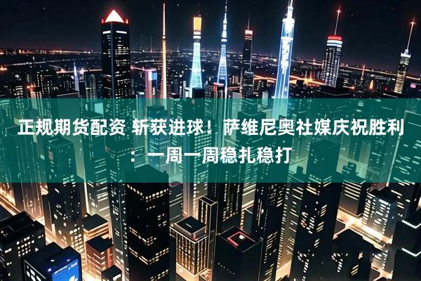 正规期货配资 斩获进球！萨维尼奥社媒庆祝胜利：一周一周稳扎稳打