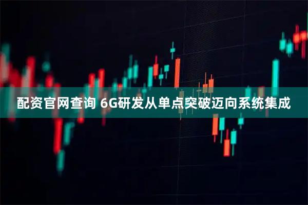 配资官网查询 6G研发从单点突破迈向系统集成