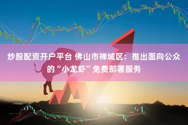 炒股配资开户平台 佛山市禅城区：推出面向公众的“小龙虾”免费部署服务