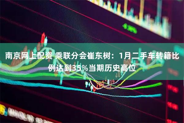 南京网上配资 乘联分会崔东树：1月二手车转籍比例达到35%当期历史高位