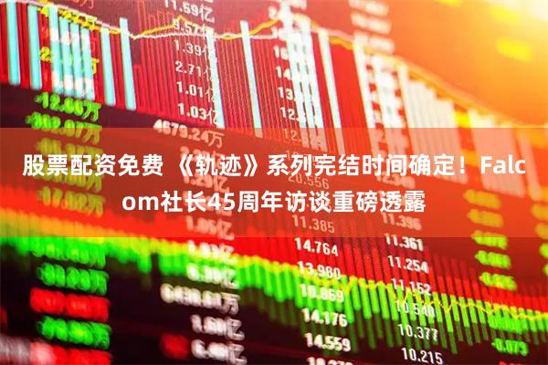 股票配资免费 《轨迹》系列完结时间确定！Falcom社长45周年访谈重磅透露