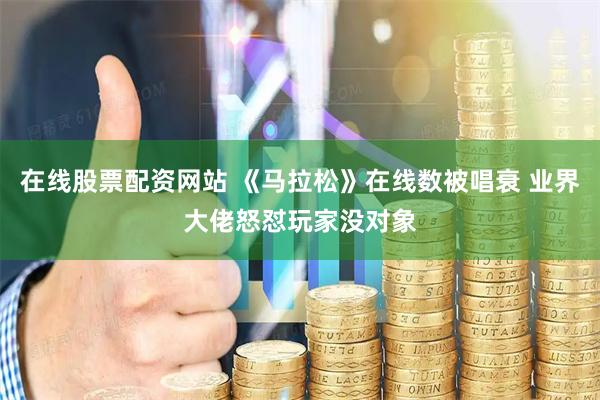 在线股票配资网站 《马拉松》在线数被唱衰 业界大佬怒怼玩家没对象