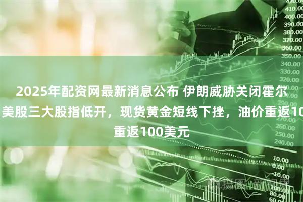 2025年配资网最新消息公布 伊朗威胁关闭霍尔木兹，美股三大股指低开，现货黄金短线下挫，油价重返100美元