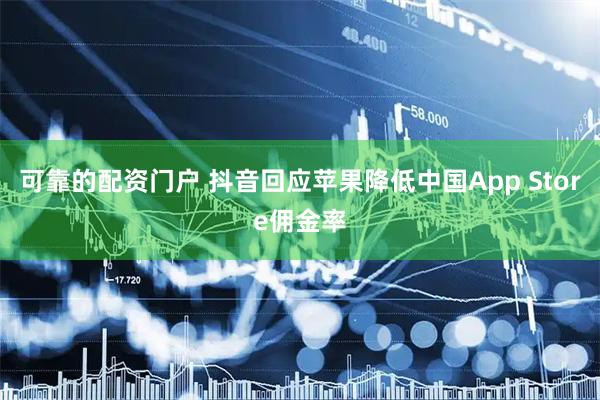 可靠的配资门户 抖音回应苹果降低中国App Store佣金率