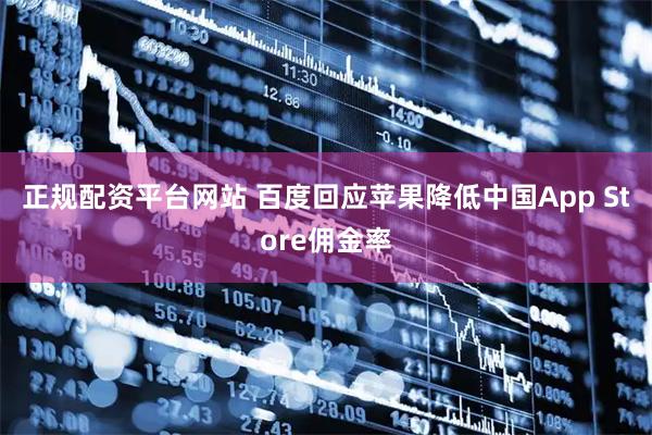 正规配资平台网站 百度回应苹果降低中国App Store佣金率