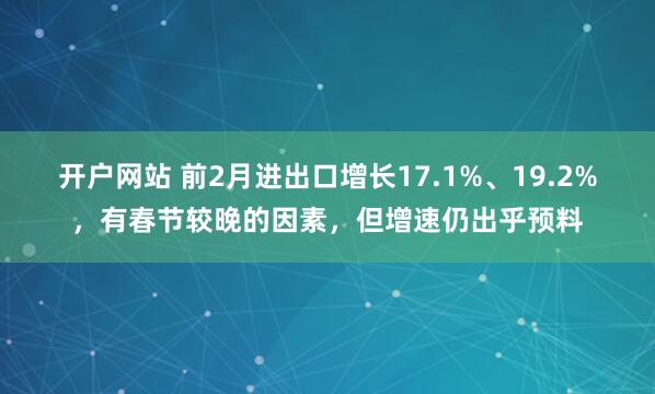 开户网站 前2月进出口增长17.1%、19.2%，有春节较晚的因素，但增速仍出乎预料
