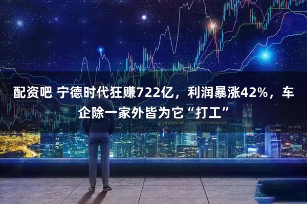 配资吧 宁德时代狂赚722亿，利润暴涨42%，车企除一家外皆为它“打工”