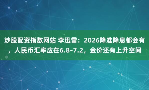 炒股配资指数网站 李迅雷：2026降准降息都会有，人民币汇率应在6.8–7.2，金价还有上升空间