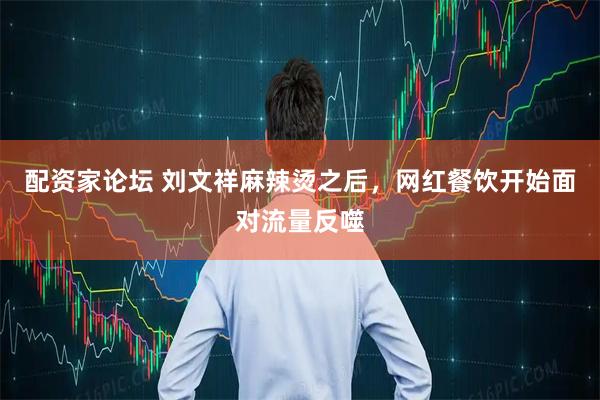配资家论坛 刘文祥麻辣烫之后，网红餐饮开始面对流量反噬