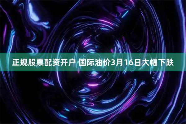 正规股票配资开户 国际油价3月16日大幅下跌