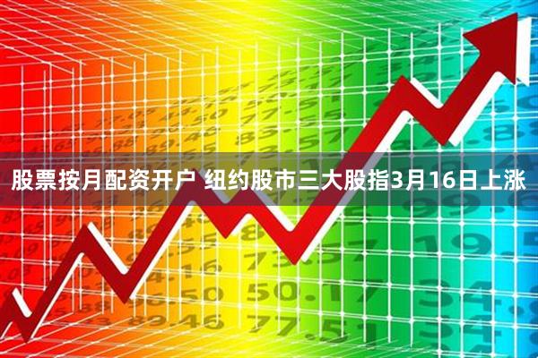 股票按月配资开户 纽约股市三大股指3月16日上涨