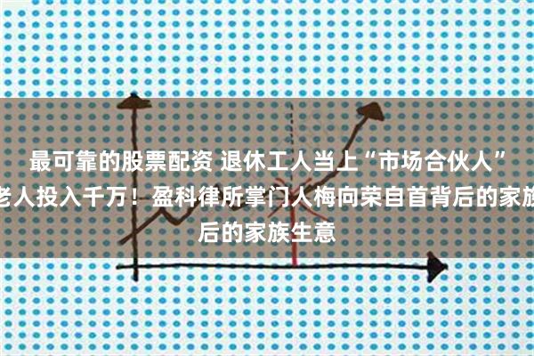 最可靠的股票配资 退休工人当上“市场合伙人”？有老人投入千万！盈科律所掌门人梅向荣自首背后的家族生意