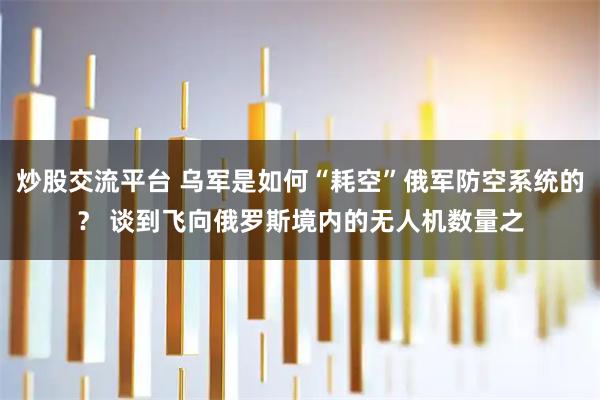 炒股交流平台 乌军是如何“耗空”俄军防空系统的？ 谈到飞向俄罗斯境内的无人机数量之